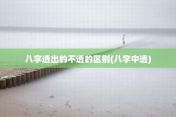 八字透出的不透的区别(八字中透)