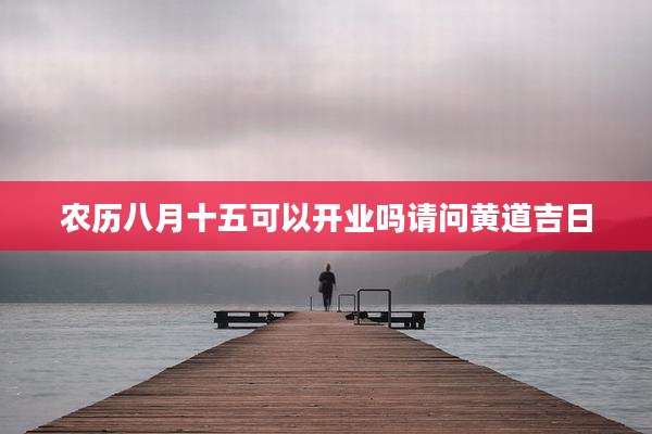 农历八月十五可以开业吗请问黄道吉日