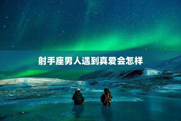 射手座男人遇到真爱会怎样