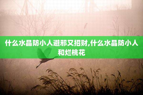 什么水晶防小人避邪又招财,什么水晶防小人和烂桃花