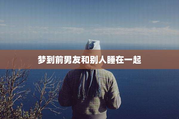 梦到前男友和别人睡在一起