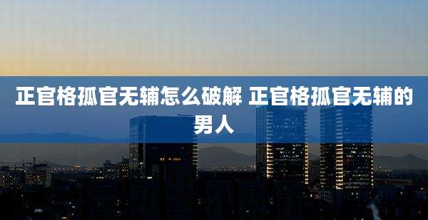 正官格孤官无辅怎么破解 正官格孤官无辅的男人