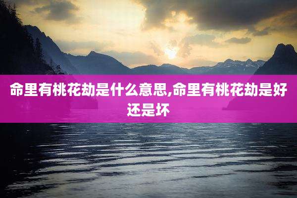 命里有桃花劫是什么意思,命里有桃花劫是好还是坏