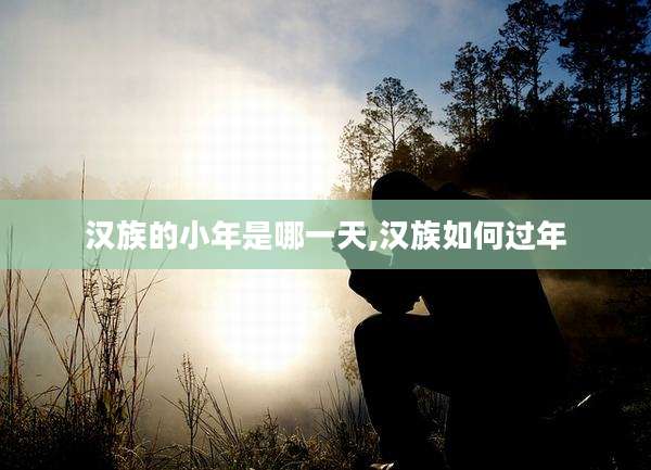汉族的小年是哪一天,汉族如何过年