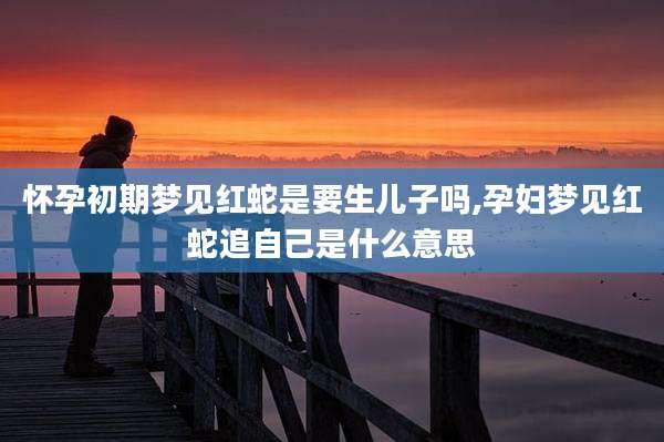 怀孕初期梦见红蛇是要生儿子吗,孕妇梦见红蛇追自己是什么意思