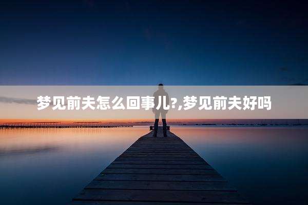 梦见前夫怎么回事儿?,梦见前夫好吗