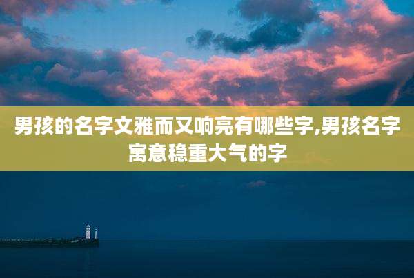 男孩的名字文雅而又响亮有哪些字,男孩名字寓意稳重大气的字