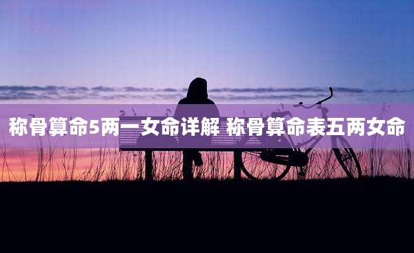 称骨算命5两一女命详解 称骨算命表五两女命