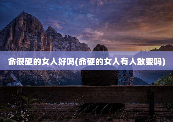 命很硬的女人好吗(命硬的女人有人敢娶吗)