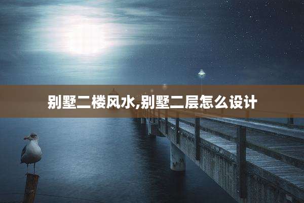 别墅二楼风水,别墅二层怎么设计