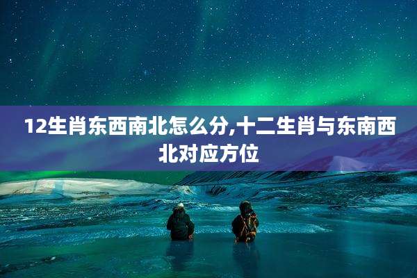 12生肖东西南北怎么分,十二生肖与东南西北对应方位