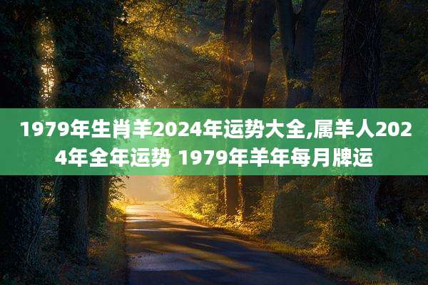 1979年生肖羊2024年运势大全,属羊人2024年全年运势 1979年羊年每月牌运