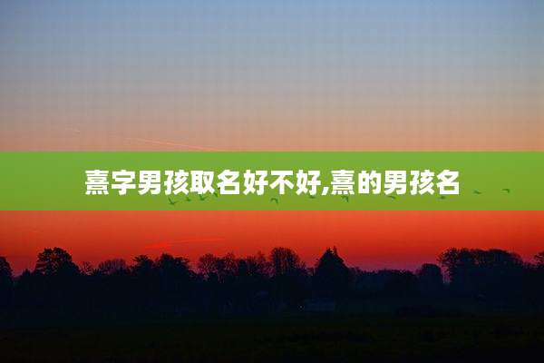 熹字男孩取名好不好,熹的男孩名