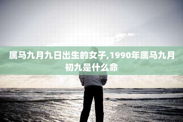 属马九月九日出生的女子,1990年属马九月初九是什么命