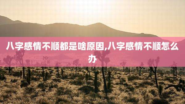 八字感情不顺都是啥原因,八字感情不顺怎么办