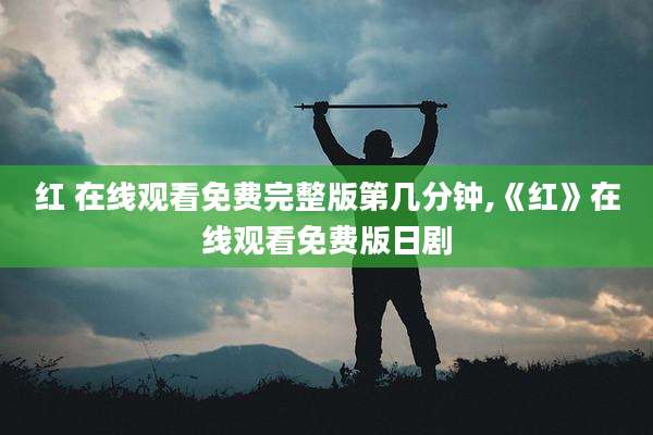 红 在线观看免费完整版第几分钟,《红》在线观看免费版日剧