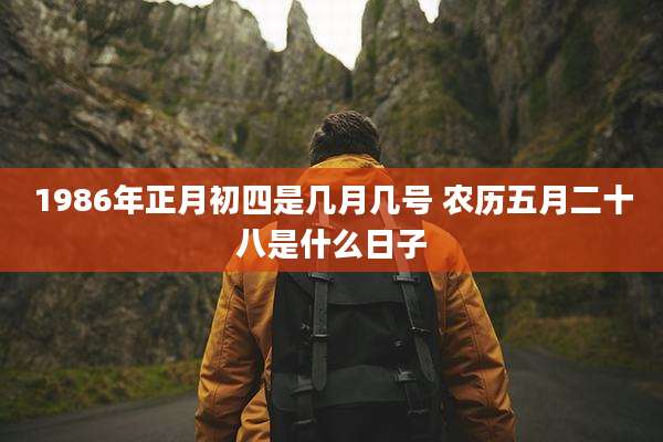 1986年正月初四是几月几号 农历五月二十八是什么日子