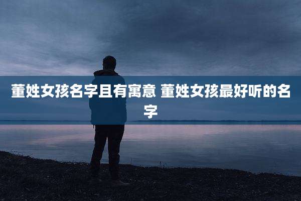 董姓女孩名字且有寓意 董姓女孩最好听的名字