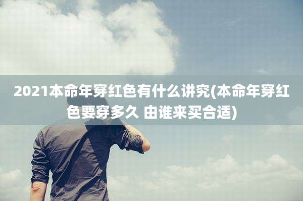 2021本命年穿红色有什么讲究(本命年穿红色要穿多久 由谁来买合适)