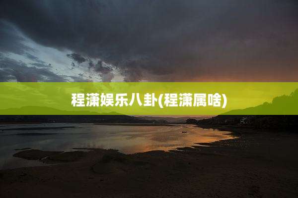 程潇娱乐八卦(程潇属啥)