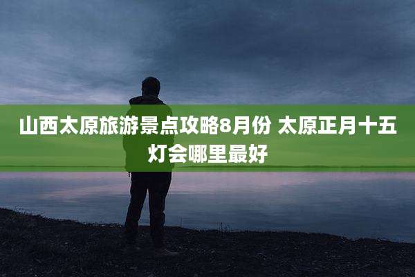 山西太原旅游景点攻略8月份 太原正月十五灯会哪里最好