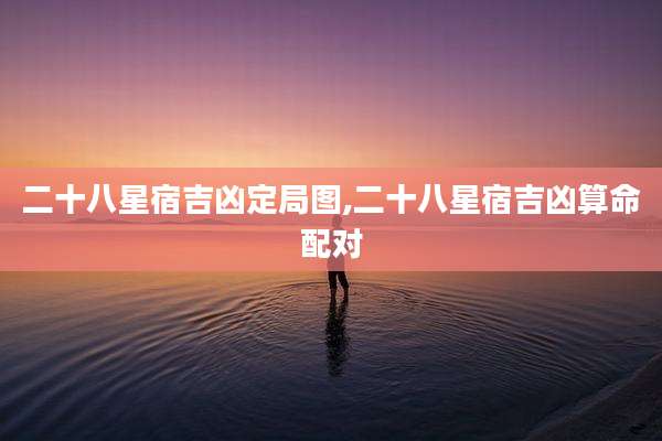 二十八星宿吉凶定局图,二十八星宿吉凶算命配对