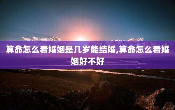 算命怎么看婚姻是几岁能结婚,算命怎么看婚姻好不好