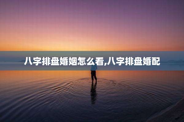 八字排盘婚姻怎么看,八字排盘婚配
