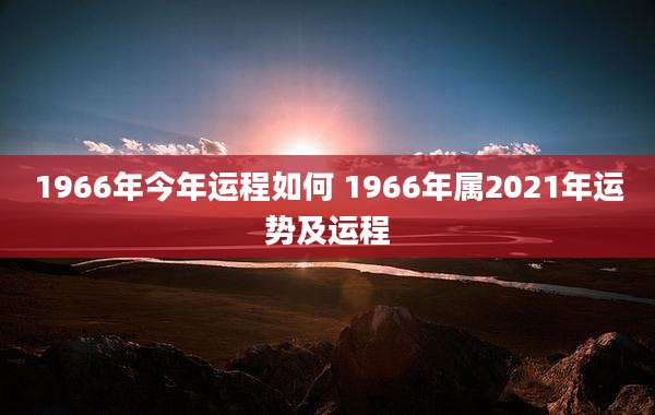 1966年今年运程如何 1966年属2021年运势及运程