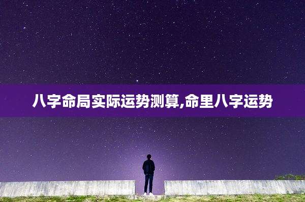 八字命局实际运势测算,命里八字运势