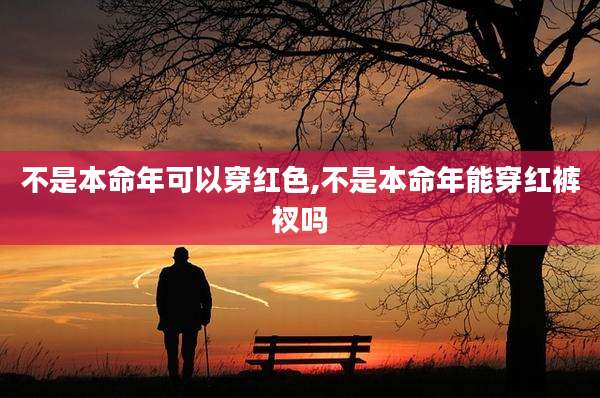 不是本命年可以穿红色,不是本命年能穿红裤衩吗