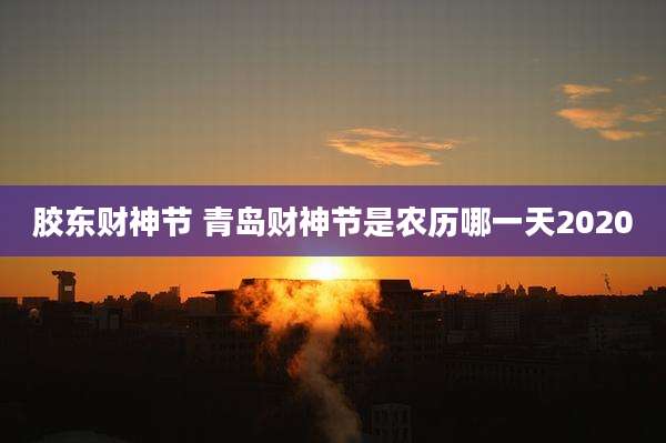 胶东财神节 青岛财神节是农历哪一天2020
