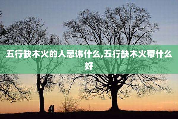 五行缺木火的人忌讳什么,五行缺木火带什么好