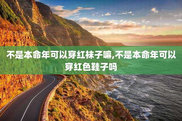 不是本命年可以穿红袜子嘛,不是本命年可以穿红色鞋子吗