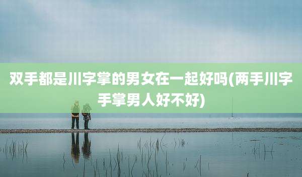 双手都是川字掌的男女在一起好吗(两手川字手掌男人好不好)