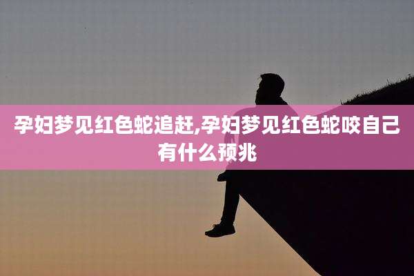 孕妇梦见红色蛇追赶,孕妇梦见红色蛇咬自己有什么预兆