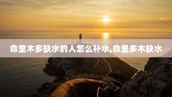 命里木多缺水的人怎么补水,命里多木缺水
