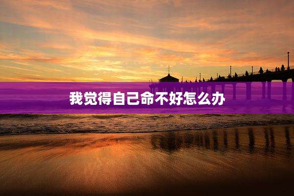 我觉得自己命不好怎么办