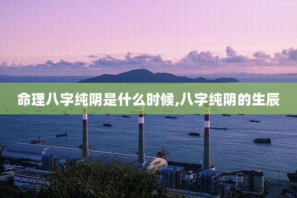 命理八字纯阴是什么时候,八字纯阴的生辰