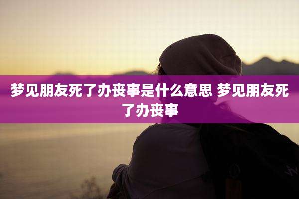 梦见朋友死了办丧事是什么意思 梦见朋友死了办丧事