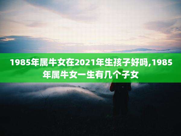 1985年属牛女在2021年生孩子好吗,1985年属牛女一生有几个子女