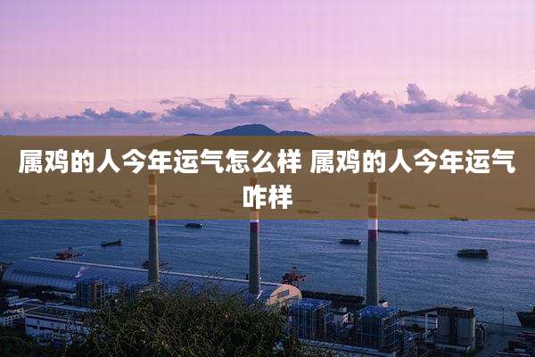 属鸡的人今年运气怎么样 属鸡的人今年运气咋样