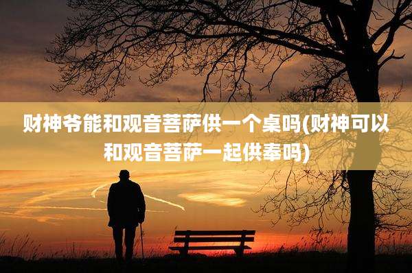 财神爷能和观音菩萨供一个桌吗(财神可以和观音菩萨一起供奉吗)
