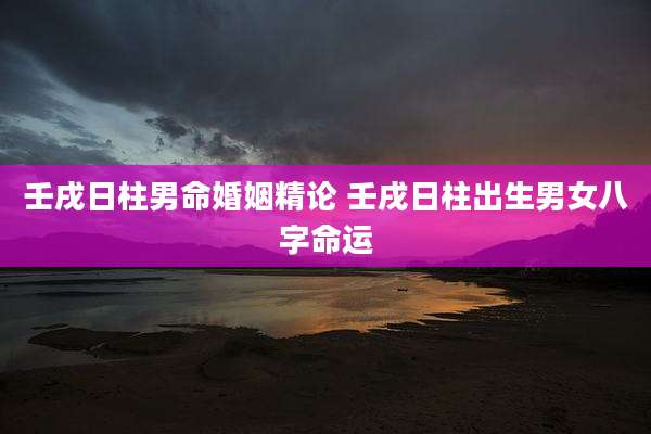壬戌日柱男命婚姻精论 壬戌日柱出生男女八字命运