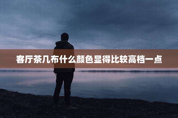 客厅茶几布什么颜色显得比较高档一点