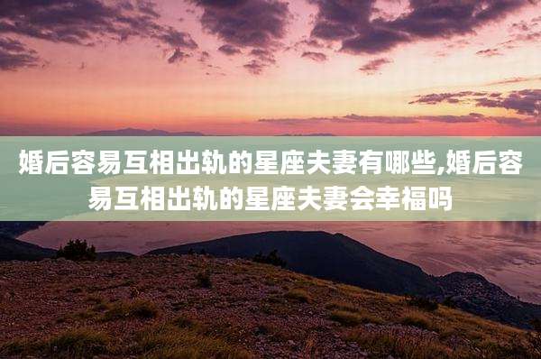 婚后容易互相出轨的星座夫妻有哪些,婚后容易互相出轨的星座夫妻会幸福吗