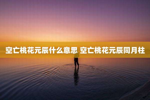 空亡桃花元辰什么意思 空亡桃花元辰同月柱