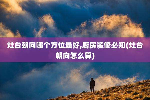 灶台朝向哪个方位最好,厨房装修必知(灶台朝向怎么算)