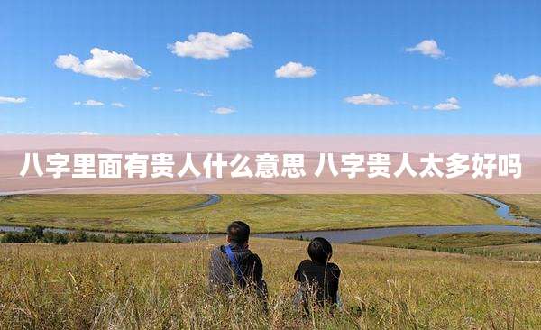 八字里面有贵人什么意思 八字贵人太多好吗
