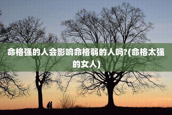 命格强的人会影响命格弱的人吗?(命格太强的女人)